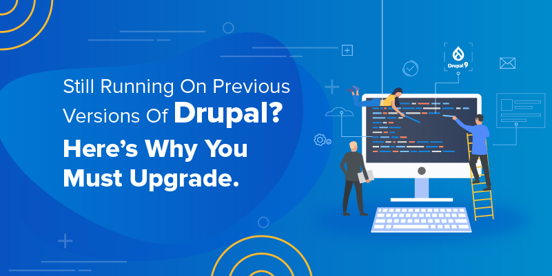 Still Running On Previous Versions Of Drupal Here’s Why You Must Upgrade.